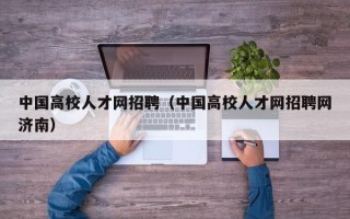 中国高校人才网招聘（中国高校人才网招聘网济南）