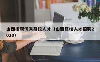 山西招聘优秀高校人才（山西高校人才招聘2020）