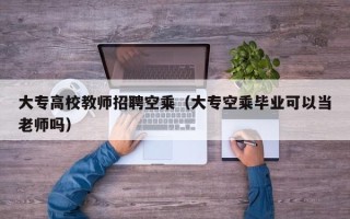 大专高校教师招聘空乘（大专空乘毕业可以当老师吗）