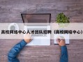 高校网络中心人才团队招聘（高校网培中心）