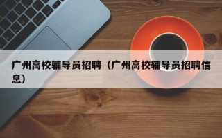 广州高校辅导员招聘（广州高校辅导员招聘信息）