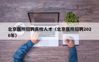 北京医院招聘高校人才（北京医院招聘2020年）