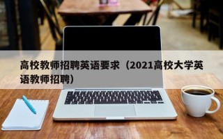 高校教师招聘英语要求（2021高校大学英语教师招聘）