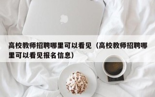 高校教师招聘哪里可以看见（高校教师招聘哪里可以看见报名信息）