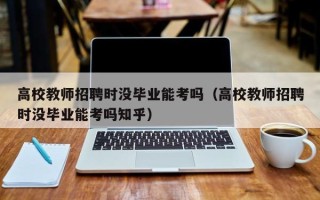 高校教师招聘时没毕业能考吗（高校教师招聘时没毕业能考吗知乎）