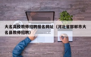 大名高校教师招聘报名网址（河北省邯郸市大名县教师招聘）