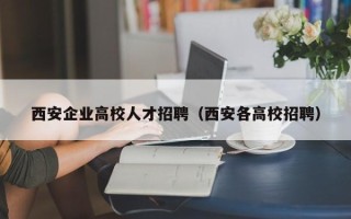 西安企业高校人才招聘（西安各高校招聘）