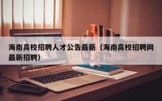 海南高校招聘人才公告最新（海南高校招聘网最新招聘）