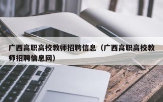 广西高职高校教师招聘信息（广西高职高校教师招聘信息网）