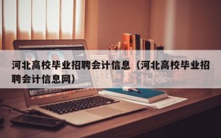 河北高校毕业招聘会计信息（河北高校毕业招聘会计信息网）