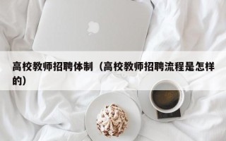 高校教师招聘体制（高校教师招聘流程是怎样的）