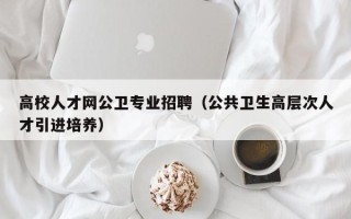 高校人才网公卫专业招聘（公共卫生高层次人才引进培养）