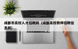 成都市高校人才招聘网（成都高校教师招聘信息网）