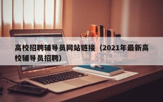 高校招聘辅导员网站链接（2021年最新高校辅导员招聘）
