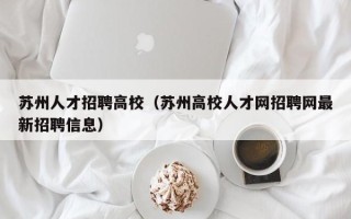 苏州人才招聘高校（苏州高校人才网招聘网最新招聘信息）