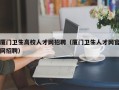 厦门卫生高校人才网招聘（厦门卫生人才网官网招聘）