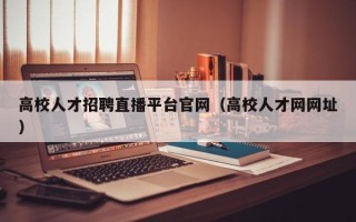 高校人才招聘直播平台官网（高校人才网网址）
