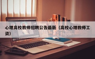 心理高校教师招聘公告最新（高校心理教师工资）
