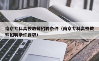 南京专科高校教师招聘条件（南京专科高校教师招聘条件要求）