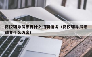 高校辅导员都有什么招聘情况（高校辅导员招聘考什么内容）