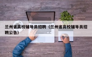 兰州省高校辅导员招聘（兰州省高校辅导员招聘公告）