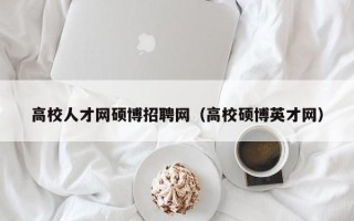 高校人才网硕博招聘网（高校硕博英才网）