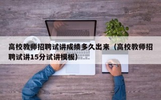高校教师招聘试讲成绩多久出来（高校教师招聘试讲15分试讲模板）