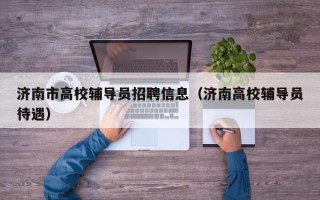 济南市高校辅导员招聘信息（济南高校辅导员待遇）