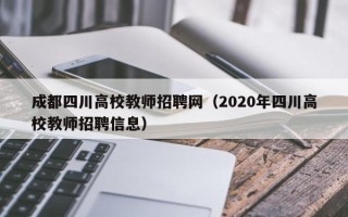 成都四川高校教师招聘网（2020年四川高校教师招聘信息）