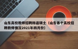 山东高校教师招聘韩语硕士（山东各个高校招聘教师情况2021年四月份）