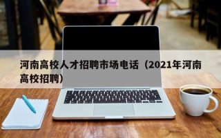 河南高校人才招聘市场电话（2021年河南高校招聘）