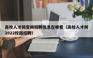 高校人才网官网招聘信息在哪看（高校人才网2022校园招聘）