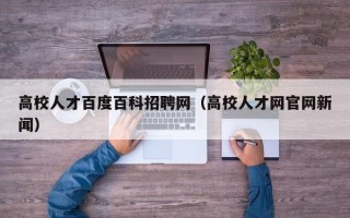 高校人才百度百科招聘网（高校人才网官网新闻）