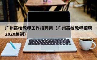 广州高校教师工作招聘网（广州高校教师招聘2020编制）