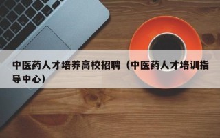中医药人才培养高校招聘（中医药人才培训指导中心）