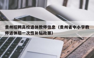 贵州招聘高校退休教师信息（贵州省中小学教师退休后一次性补贴政策）