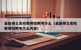 金融硕士高校教师招聘考什么（金融硕士高校教师招聘考什么内容）