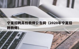 宁夏招聘高校教师公告网（2020年宁夏招聘教师）
