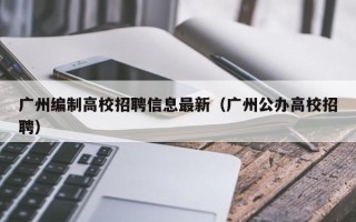 广州编制高校招聘信息最新（广州公办高校招聘）