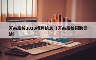 河南高校2023招聘信息（河南高校招聘网站）