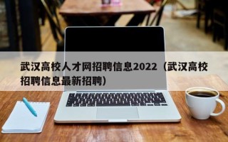武汉高校人才网招聘信息2022（武汉高校招聘信息最新招聘）