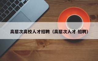 高层次高校人才招聘（高层次人才 招聘）
