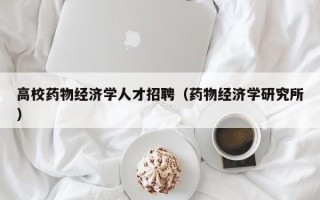 高校药物经济学人才招聘（药物经济学研究所）