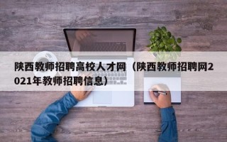 陕西教师招聘高校人才网（陕西教师招聘网2021年教师招聘信息）