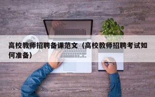 高校教师招聘备课范文（高校教师招聘考试如何准备）