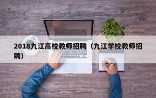 2018九江高校教师招聘（九江学校教师招聘）