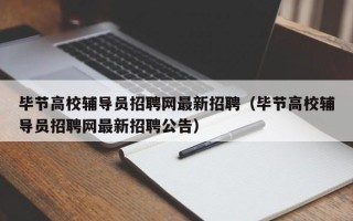 毕节高校辅导员招聘网最新招聘（毕节高校辅导员招聘网最新招聘公告）