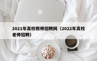 2021年高校教师招聘网(2022年高校老师招聘) 2021年高校教师招聘网(2022年高校老师招聘)