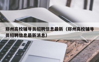 郑州高校辅导员招聘信息最新（郑州高校辅导员招聘信息最新消息）