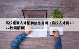 高校企业人才招聘信息官网（高校人才网2022校园招聘）